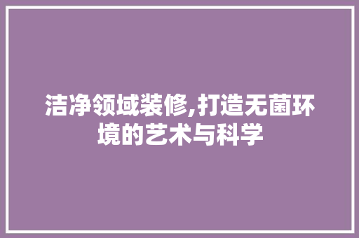 洁净领域装修,打造无菌环境的艺术与科学 常用建材