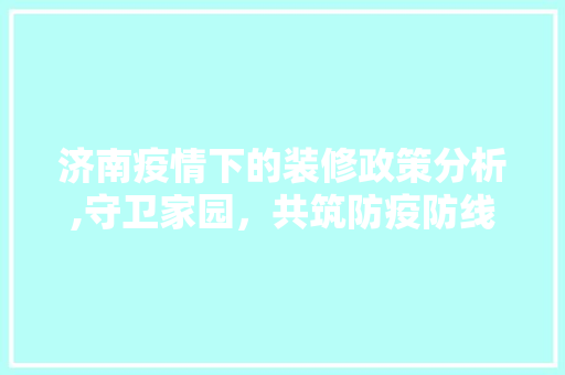 济南疫情下的装修政策分析,守卫家园，共筑防疫防线 常见问题