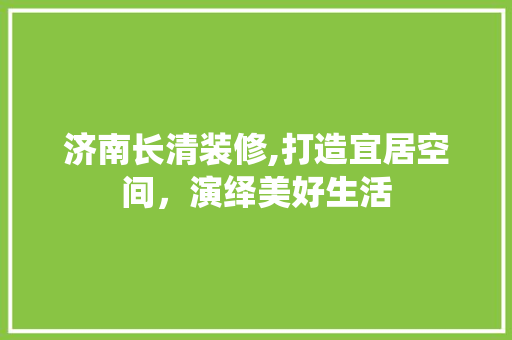 济南长清装修,打造宜居空间，演绎美好生活 工艺流程