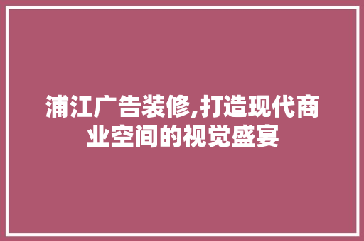 浦江广告装修,打造现代商业空间的视觉盛宴 新型材料