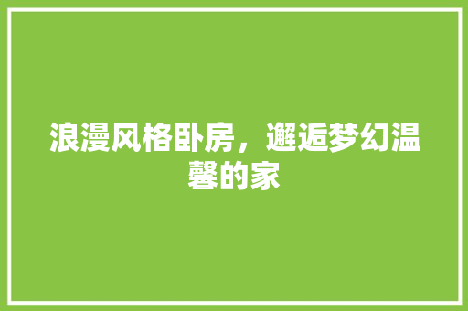 浪漫风格卧房，邂逅梦幻温馨的家