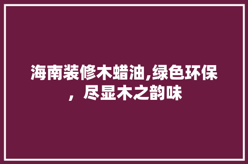 海南装修木蜡油,绿色环保，尽显木之韵味 材料设备