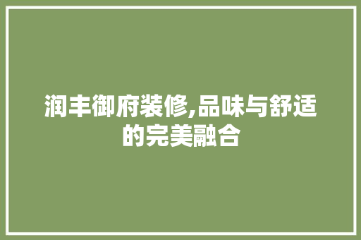 润丰御府装修,品味与舒适的完美融合 住宅建筑设计