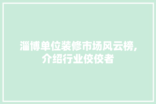 淄博单位装修市场风云榜,介绍行业佼佼者 新型材料