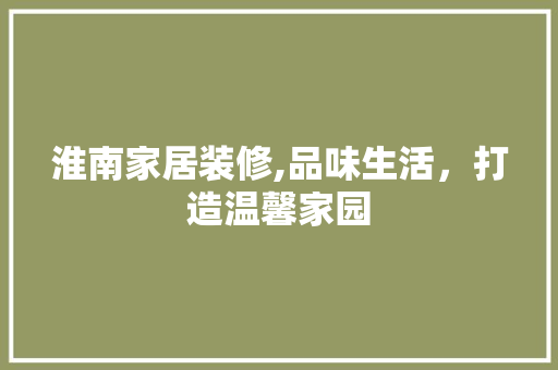 淮南家居装修,品味生活，打造温馨家园 住宅建筑设计