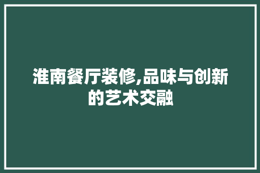 淮南餐厅装修,品味与创新的艺术交融 施工技术