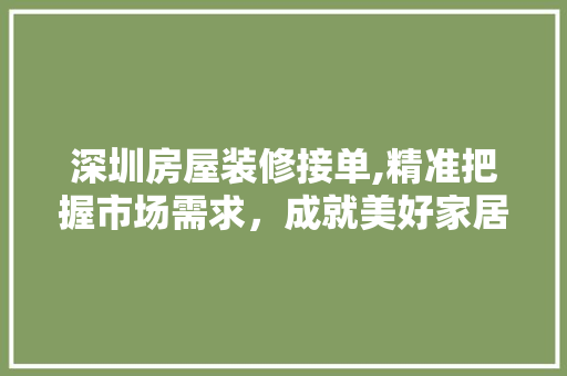 深圳房屋装修接单,精准把握市场需求，成就美好家居生活 知识问答