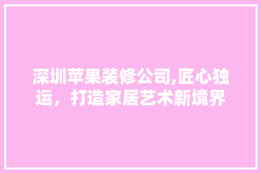 深圳苹果装修公司,匠心独运，打造家居艺术新境界 新型材料