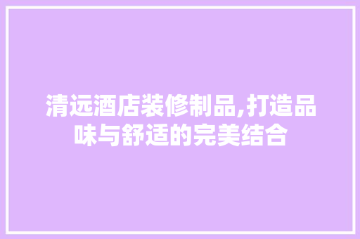 清远酒店装修制品,打造品味与舒适的完美结合 施工工艺