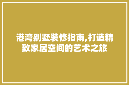 港湾别墅装修指南,打造精致家居空间的艺术之旅 建筑设计