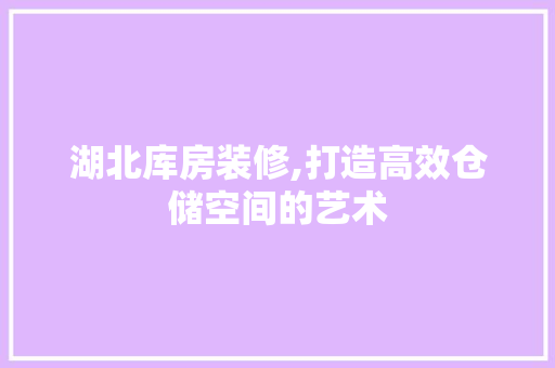 湖北库房装修,打造高效仓储空间的艺术 住宅建筑设计