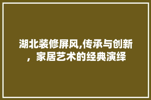 湖北装修屏风,传承与创新，家居艺术的经典演绎