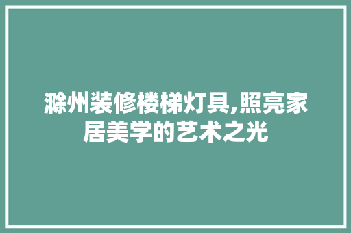 滁州装修楼梯灯具,照亮家居美学的艺术之光 生态建筑设计