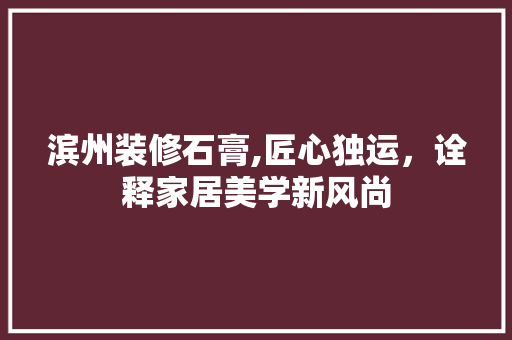滨州装修石膏,匠心独运，诠释家居美学新风尚 设计原则