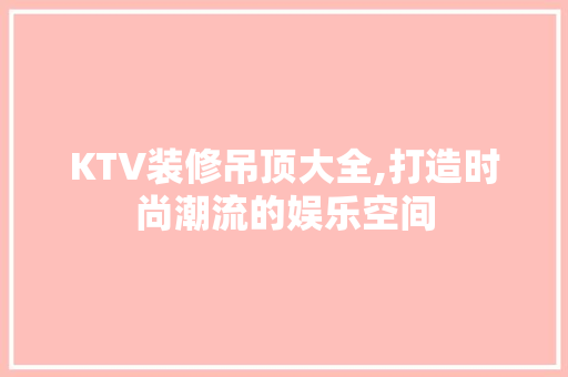 KTV装修吊顶大全,打造时尚潮流的娱乐空间 设计原则