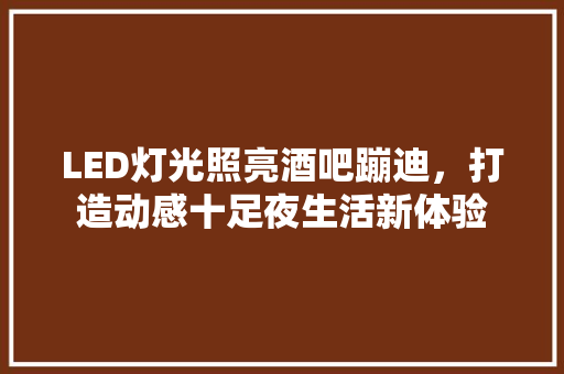 LED灯光照亮酒吧蹦迪，打造动感十足夜生活新体验 常用建材