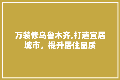 万装修乌鲁木齐,打造宜居城市，提升居住品质 常用建材