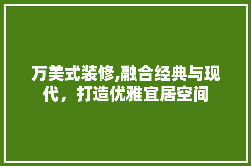 万美式装修,融合经典与现代，打造优雅宜居空间 知识问答