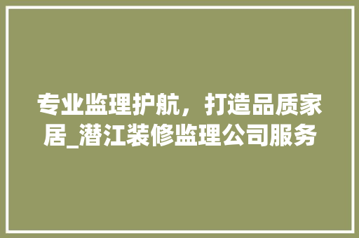 专业监理护航，打造品质家居_潜江装修监理公司服务分析 施工工艺
