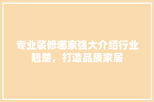 专业装修哪家强大介绍行业翘楚，打造品质家居 生态建筑设计