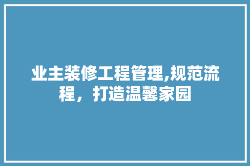 业主装修工程管理,规范流程，打造温馨家园 住宅建筑设计