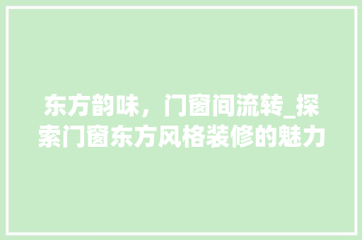 东方韵味，门窗间流转_探索门窗东方风格装修的魅力 施工管理