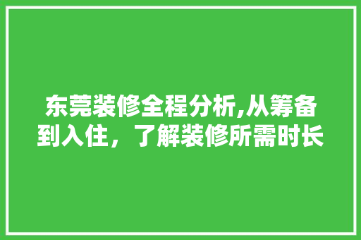 东莞装修全程分析,从筹备到入住，了解装修所需时长 施工工艺