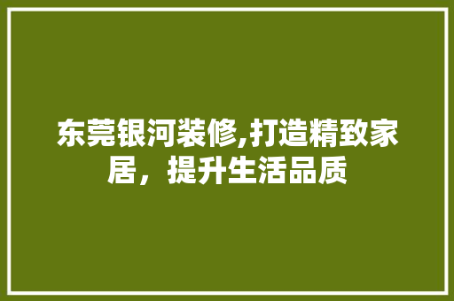 东莞银河装修,打造精致家居，提升生活品质 生态建筑设计