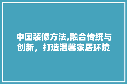 中国装修方法,融合传统与创新，打造温馨家居环境 常见问题