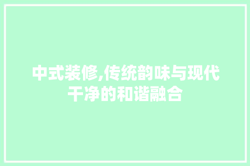 中式装修,传统韵味与现代干净的和谐融合 知识问答