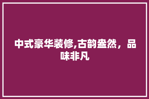 中式豪华装修,古韵盎然，品味非凡 建筑法规