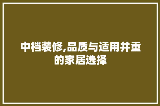 中档装修,品质与适用并重的家居选择