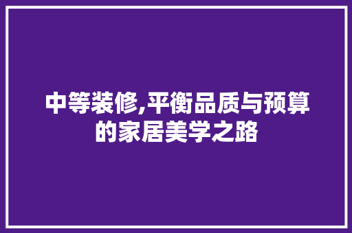 中等装修,平衡品质与预算的家居美学之路 常见问题