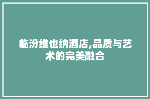 临汾维也纳酒店,品质与艺术的完美融合