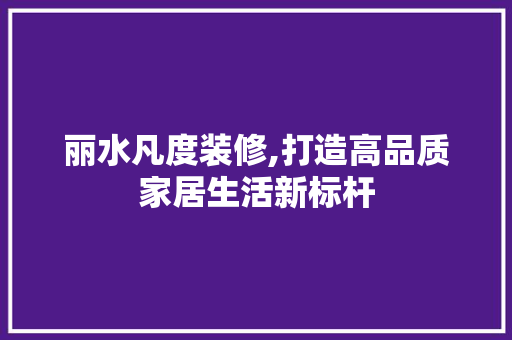 丽水凡度装修,打造高品质家居生活新标杆 建筑法规