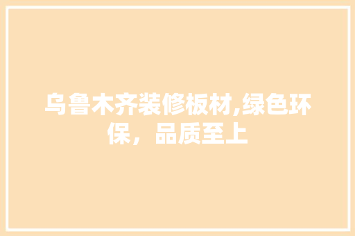 乌鲁木齐装修板材,绿色环保，品质至上 建筑设计