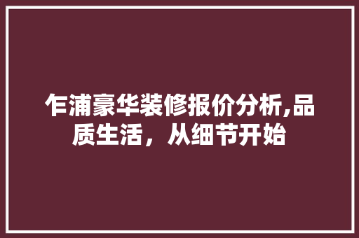 乍浦豪华装修报价分析,品质生活，从细节开始 知识问答