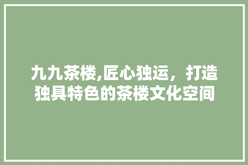 九九茶楼,匠心独运，打造独具特色的茶楼文化空间 材料设备
