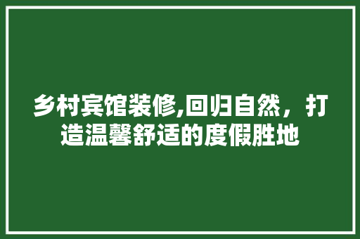 乡村宾馆装修,回归自然，打造温馨舒适的度假胜地 施工工艺