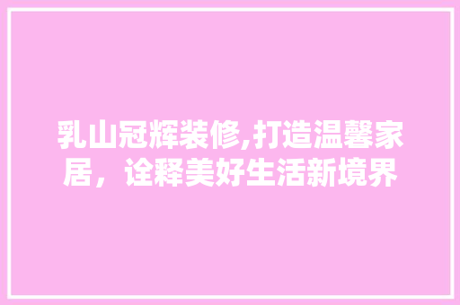 乳山冠辉装修,打造温馨家居，诠释美好生活新境界 常用设备