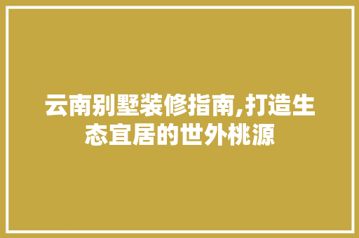 云南别墅装修指南,打造生态宜居的世外桃源 常用建材