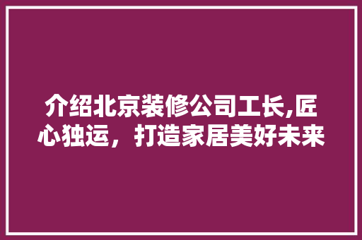 介绍北京装修公司工长,匠心独运，打造家居美好未来