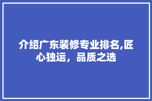 介绍广东装修专业排名,匠心独运，品质之选 知识问答