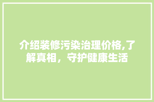 介绍装修污染治理价格,了解真相，守护健康生活 生态建筑设计