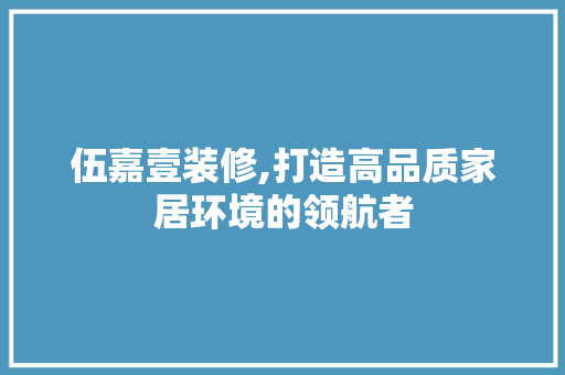 伍嘉壹装修,打造高品质家居环境的领航者 知识问答
