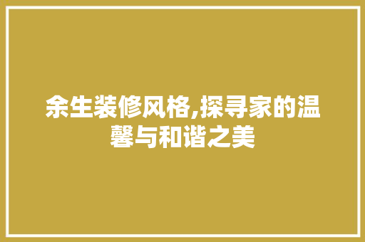 余生装修风格,探寻家的温馨与和谐之美 施工管理