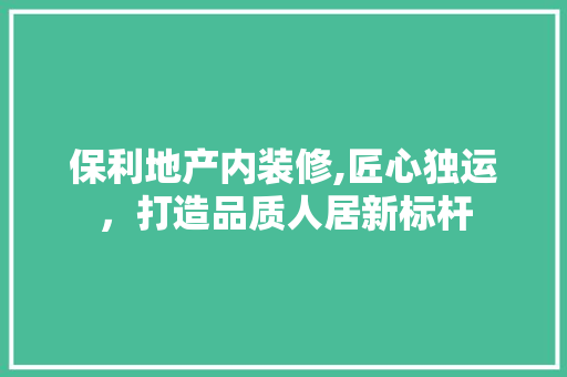 保利地产内装修,匠心独运，打造品质人居新标杆 常用建材