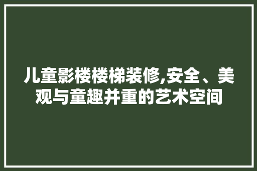 儿童影楼楼梯装修,安全、美观与童趣并重的艺术空间 常见问题