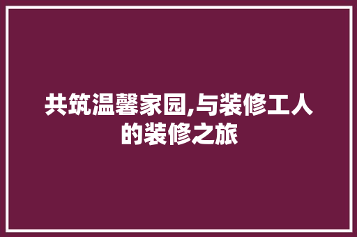 共筑温馨家园,与装修工人的装修之旅 公共建筑设计