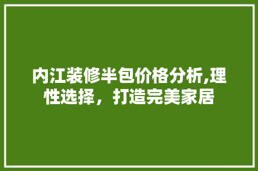 内江装修半包价格分析,理性选择，打造完美家居 建筑设计